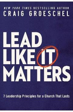 Lead Like It Matters: 7 Leadership Principles for a Church That Lasts - Craig Groeschel