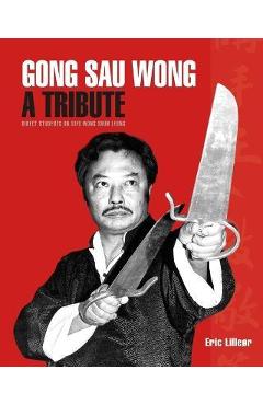 Gong Sau Wong: A Tribute: Direct Students on Sifu Wong Shun Leung: Get a Unique Insight Into the Life and Legacy of a Martial Arts Le - Eric Lilleør