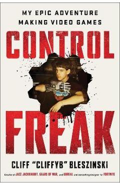 Control Freak: My Epic Adventure Making Video Games - Cliff Bleszinski
