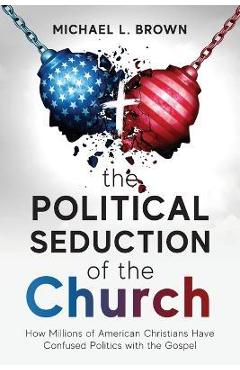 The Political Seduction of the Church: How Millions Of American Christians Have Confused Politics with the Gospel - Michael L. Brown