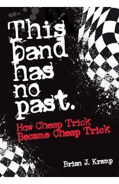 This Band Has No Past: How Cheap Trick Became Cheap Trick - Brian J. Kramp