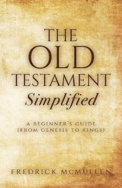 The Old Testament Simplified: A Beginner\'s Guide (From Genesis to Kings) - Fredrick Mcmullen