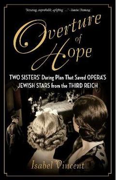 Overture of Hope: Two Sisters\' Daring Plan That Saved Opera\'s Jewish Stars from the Third Reich - Isabel Vincent