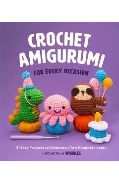 Crochet Amigurumi for Every Occasion (Crochet for Beginners): 21 Easy Projects to Celebrate Life\'s Happy Moments - Justine Tiu Of The Woobles