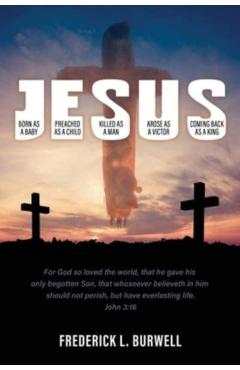 J-E-S-U-S: (Born as a Baby under the J. Preached as a child under the E. Killed as a man under the S. Arose as a victor under the - Frederick L. Burwell