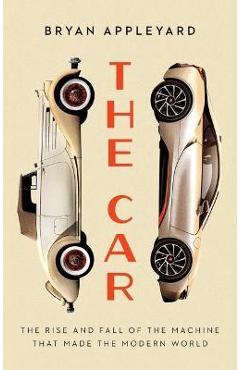The Car: The Rise and Fall of the Machine That Made the Modern World - Bryan Appleyard