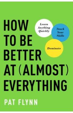 How to Be Better at Almost Everything: Learn Anything Quickly, Stack Your Skills, Dominate - Pat Flynn