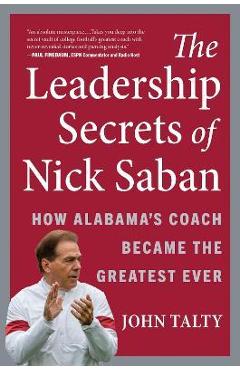 The Leadership Secrets of Nick Saban: How Alabama\'s Coach Became the Greatest Ever - John Talty