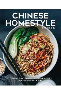 Chinese Homestyle: Everyday Plant-Based Recipes for Takeout, Dim Sum, Noodles, and More - Maggie Zhu