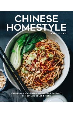 Chinese Homestyle: Everyday Plant-Based Recipes for Takeout, Dim Sum, Noodles, and More - Maggie Zhu