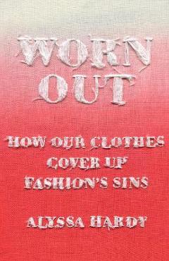 Worn Out: How Our Clothes Cover Up Fashion\'s Sins - Alyssa Hardy