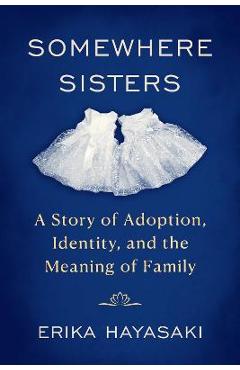 Somewhere Sisters: A Story of Adoption, Identity, and the Meaning of Family - Erika Hayasaki