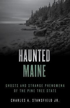Haunted Maine: Ghosts and Strange Phenomena of the Pine Tree State - Charles A. Stansfield