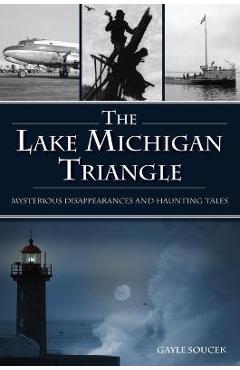 The Lake Michigan Triangle: Mysterious Disappearances and Haunting Tales - Gayle Soucek