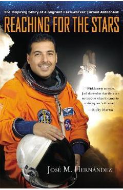 Reaching for the Stars: The Inspiring Story of a Migrant Farmworker Turned Astronaut - José M. Hernández