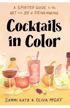 Cocktails in Color: A Spirited Guide to the Art and Joy of Drinkmaking - Sammi Katz