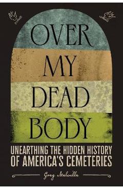 Over My Dead Body: Unearthing the Hidden History of America\'s Cemeteries - Greg Melville