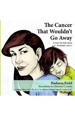 The Cancer That Wouldn\'t Go Away: A Story for Kids about Metastatic Cancer - Hadassa Field