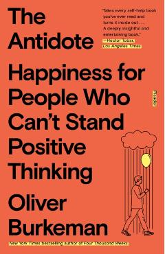 The Antidote: Happiness for People Who Can't Stand Positive Thinking - Oliver Burkeman