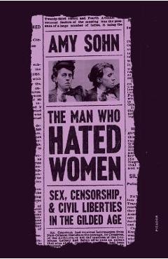 The Man Who Hated Women: Sex, Censorship, and Civil Liberties in the Gilded Age - Amy Sohn