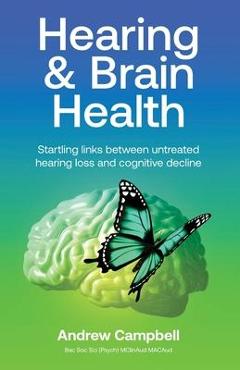 Hearing and Brain Health: Startling links between untreated hearing loss and cognitive decline - Andrew Campbell