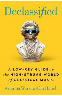 Declassified: a low-key guide to the high-strung world of classical music - arianna warsaw-fan rauch