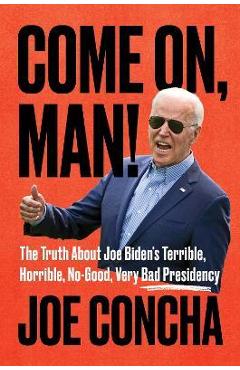 Come On, Man!: The Truth about Joe Biden\'s Terrible, Horrible, No-Good, Very Bad Presidency - Joe Concha