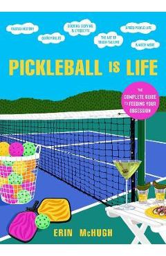 Pickleball Is Life: The Complete Guide to Feeding Your Obsession - Erin Mchugh