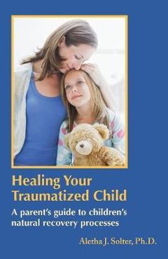 Healing Your Traumatized Child: A Parent\'s Guide to Children\'s Natural Recovery Processes - Aletha Jauch Solter