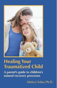 Healing Your Traumatized Child: A Parent's Guide to Children's Natural Recovery Processes - Aletha Jauch Solter