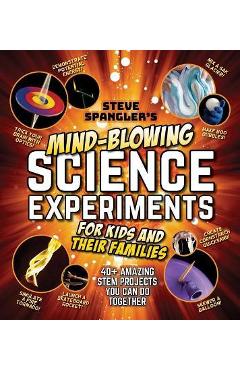 Steve Spangler\'s Mind-Blowing Science Experiments for Kids and Their Families: 40+ Exciting Stem Projects You Can Do Together - Steve Spangler