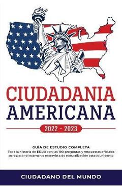 Ciudadania Americana 2022 - 2023: Guía de Estudio completa - Toda la historia de EE.UU con las 100 preguntas y respuestas oficiales para pasar el exam - Ciudadano Del Mundo