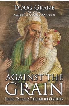 Against the Grain: Heroic Catholics Through the Centuries - Doug Grane