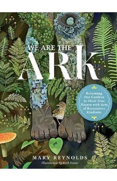 We Are the Ark: Returning Our Gardens to Their True Nature Through Acts of Restorative Kindness - Mary Reynolds