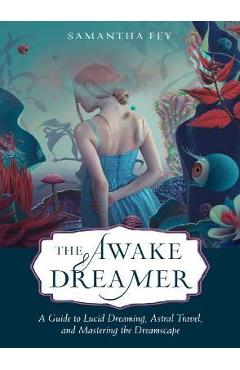 The Awake Dreamer: A Guide to Lucid Dreaming, Astral Travel, and Mastering the Dreamscape - Samantha Fey