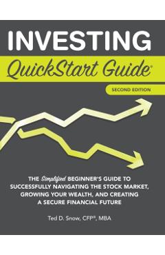 Investing QuickStart Guide - 2nd Edition: The Simplified Beginner's Guide to Successfully Navigating the Stock Market, Growing Your Wealth & Creating - Ted Snow Cfp(r) Mba
