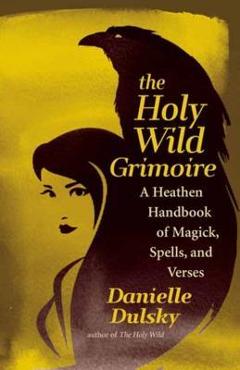 The Holy Wild Grimoire: A Heathen Handbook of Magick, Spells, and Verses - Danielle Dulsky