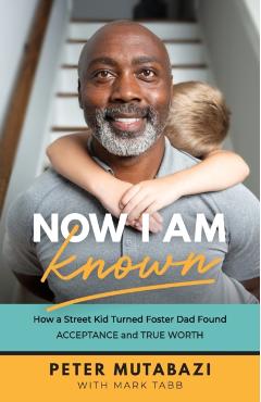 Now I Am Known: How a Street Kid Turned Foster Dad Found Acceptance and True Worth - Peter Mutabazi