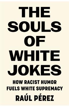 The Souls of White Jokes: How Racist Humor Fuels White Supremacy - Raúl Pérez