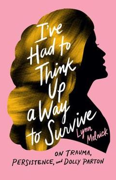 I\'ve Had to Think Up a Way to Survive: On Trauma, Persistence, and Dolly Parton - Lynn Melnick