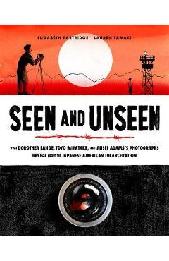 Seen and Unseen: What Dorothea Lange, Toyo Miyatake, and Ansel Adams\'s Photographs Reveal about the Japanese American Incarceration - Elizabeth Partridge