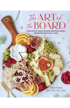 The Art of the Board: Fun & Fancy Snack Boards, Recipes & Ideas for Entertaining All Year - Olivia Carney