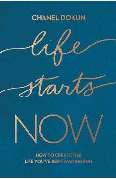 Life Starts Now: How to Create the Life You\'ve Been Waiting for - Chanel Dokun