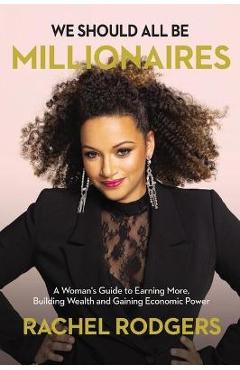 We Should All Be Millionaires: A Woman\'s Guide to Earning More, Building Wealth, and Gaining Economic Power /]Crachel Rodgers - Rachel Rodgers