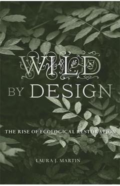 Wild by Design: The Rise of Ecological Restoration - Laura J. Martin
