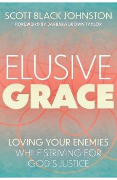 Elusive Grace: Loving Your Enemies While Striving for God\'s Justice - Scott Black Johnston
