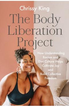 The Body Liberation Project: How Understanding Racism and Diet Culture Helps Cultivate Joy and Build Collective Freedom - Chrissy King