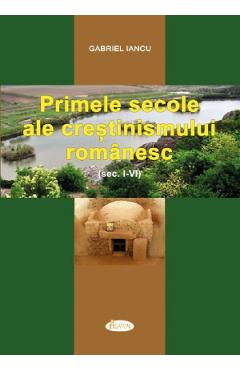 Primele secole ale crestinismului romanesc (Sec. I-IV) - Gabriel Iancu