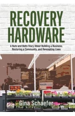 Recovery Hardware: A Nuts and Bolts Story About Building a Business, Restoring a Community, and Renovating Lives - Gina Schaefer