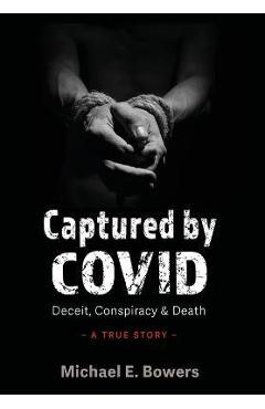 Captured by COVID: Deceit, Conspiracy & Death-A True Story - Michael E. Bowers